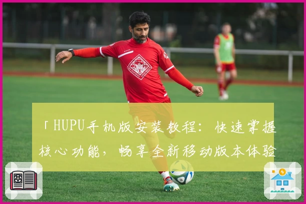 「HUPU手机版安装教程：快速掌握核心功能，畅享全新移动版本体验」