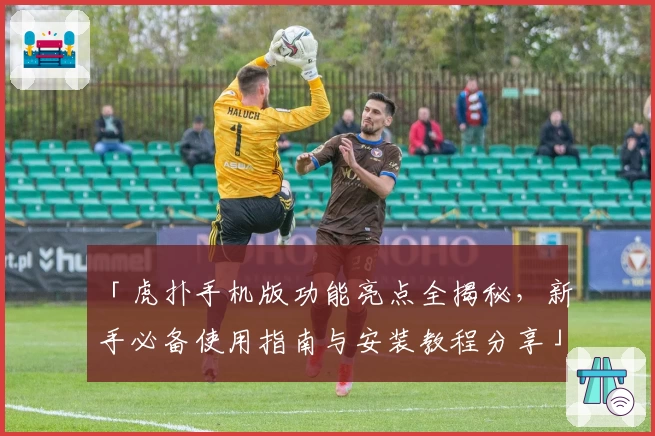 「虎扑手机版功能亮点全揭秘，新手必备使用指南与安装教程分享」