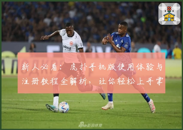 新人必看:虎扑手机版使用体验与注册教程全解析,让你轻松上手掌握核心功能