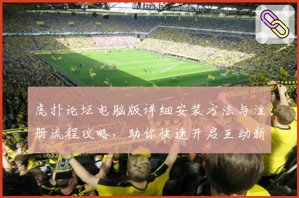 虎扑论坛电脑版详细安装方法与注册流程攻略，助你快速开启互动新体验