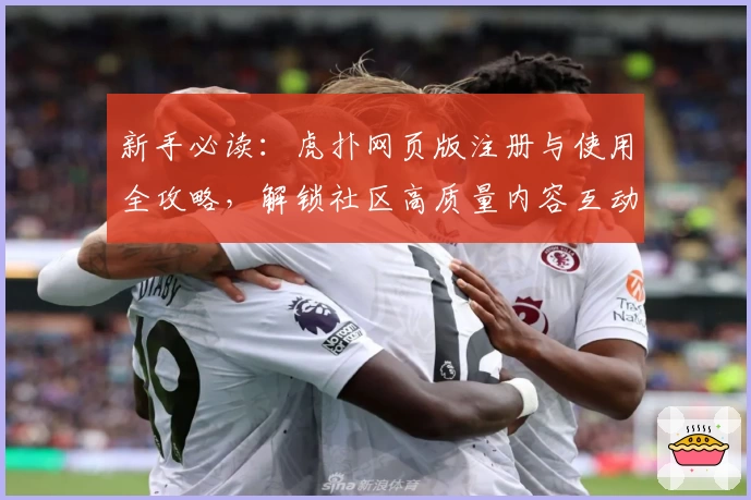新手必读:虎扑网页版注册与使用全攻略,解锁社区高质量内容互动