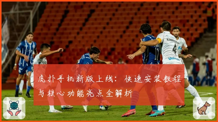 虎扑手机新版上线：快速安装教程与核心功能亮点全解析
