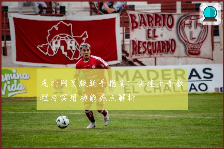 虎扑网页版新手指南：快速上手教程与实用功能亮点解析