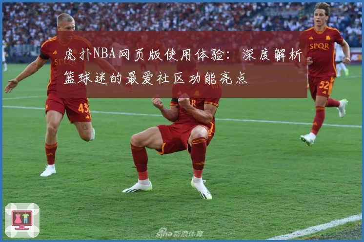 虎扑NBA网页版使用体验：深度解析篮球迷的最爱社区功能亮点