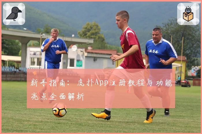 新手指南：虎扑App注册教程与功能亮点全面解析