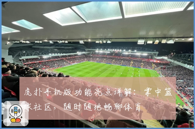 虎扑手机版功能亮点详解：掌中篮球社区，随时随地畅聊体育