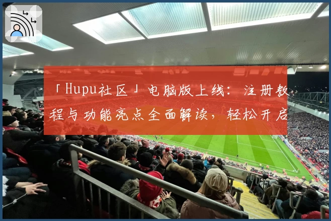 「Hupu社区」电脑版上线：注册教程与功能亮点全面解读，轻松开启你的体育交流新篇章