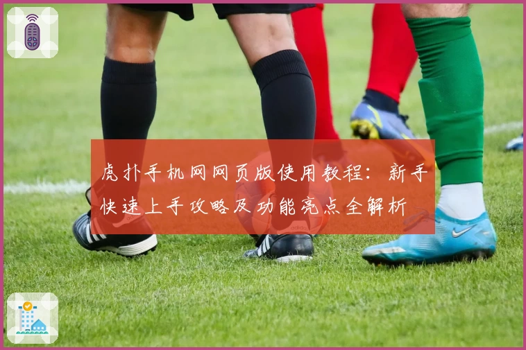 虎扑手机网网页版使用教程：新手快速上手攻略及功能亮点全解析