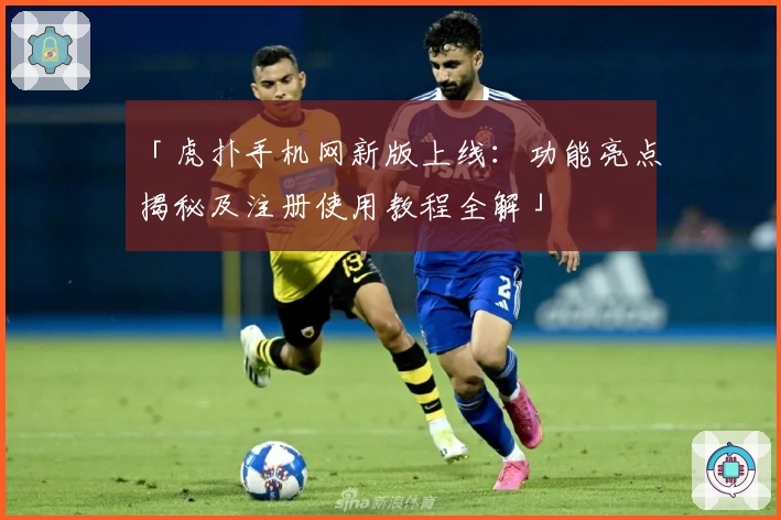 「虎扑手机网新版上线：功能亮点揭秘及注册使用教程全解」