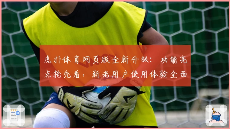 虎扑体育网页版全新升级：功能亮点抢先看，新老用户使用体验全面解析