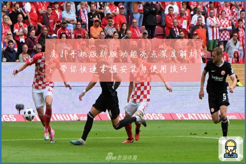 虎扑手机版新版功能亮点深度解析，带你快速掌握安装与使用技巧