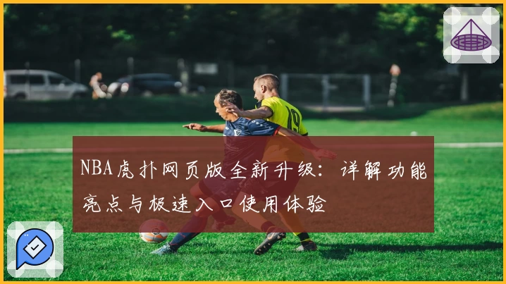 NBA虎扑网页版全新升级：详解功能亮点与极速入口使用体验