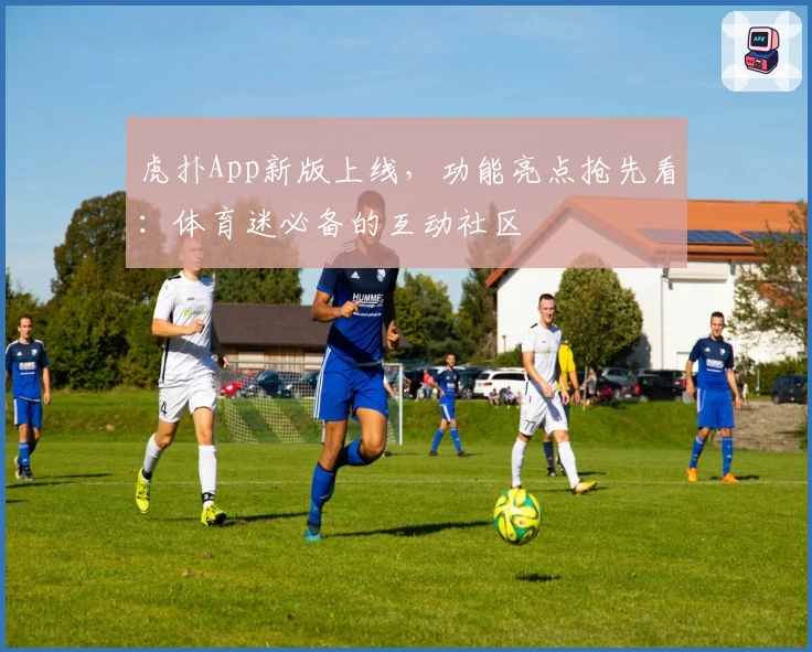 虎扑App新版上线，功能亮点抢先看：体育迷必备的互动社区