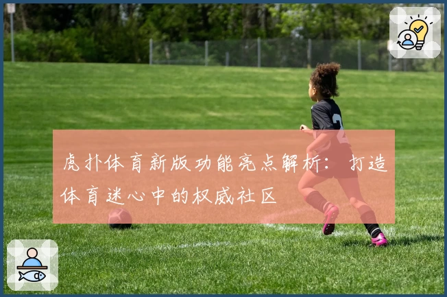 虎扑体育新版功能亮点解析：打造体育迷心中的权威社区