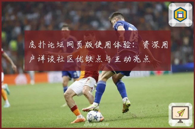 虎扑论坛网页版使用体验：资深用户详谈社区优缺点与互动亮点