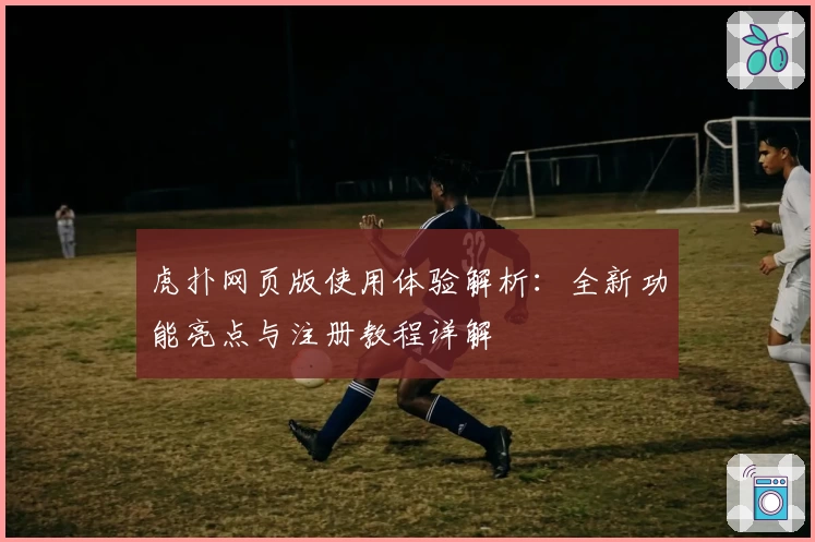 虎扑网页版使用体验解析：全新功能亮点与注册教程详解