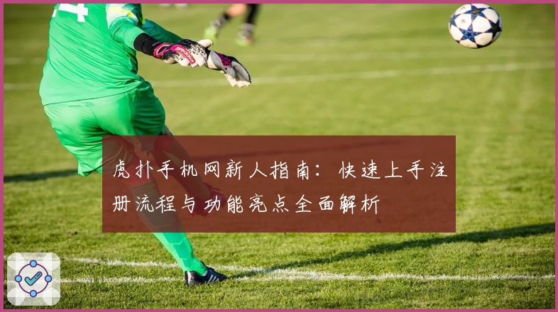 虎扑手机网新人指南:快速上手注册流程与功能亮点全面解析