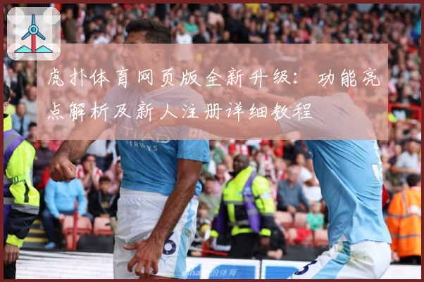 虎扑体育网页版全新升级：功能亮点解析及新人注册详细教程