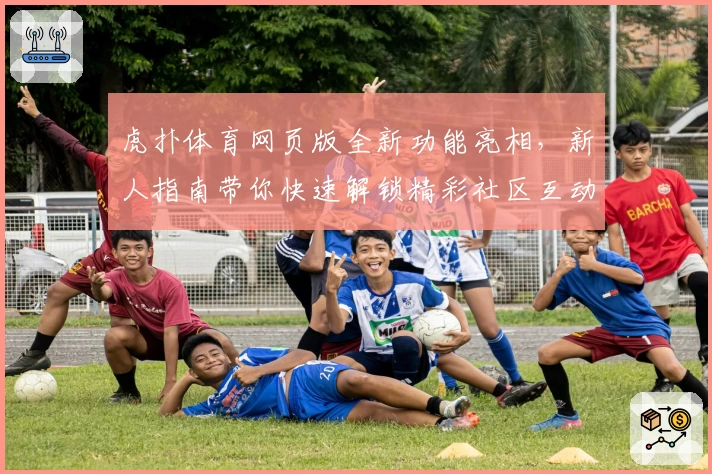 虎扑体育网页版全新功能亮相，新人指南带你快速解锁精彩社区互动