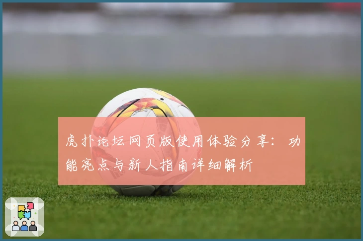 虎扑论坛网页版使用体验分享：功能亮点与新人指南详细解析