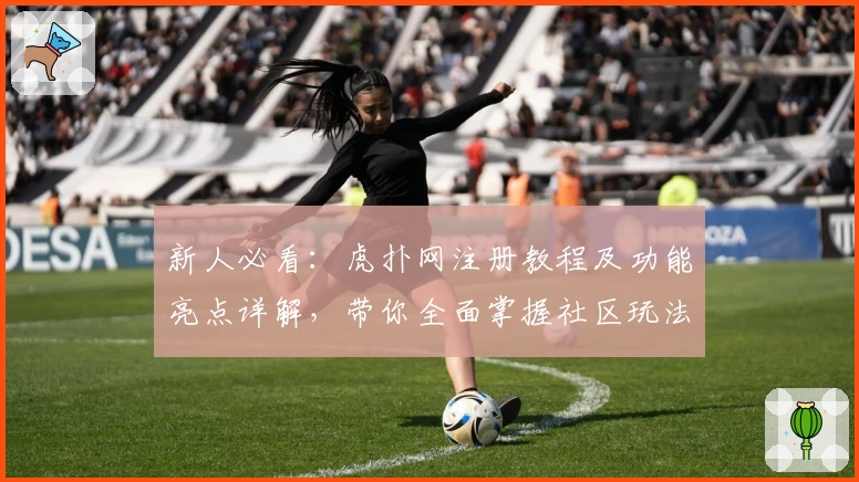 新人必看：虎扑网注册教程及功能亮点详解，带你全面掌握社区玩法秘诀