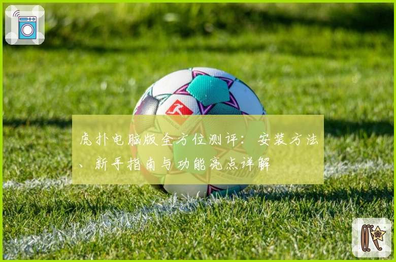 虎扑电脑版全方位测评：安装方法、新手指南与功能亮点详解