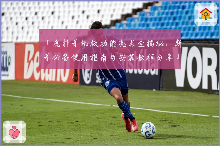 「虎扑手机版功能亮点全揭秘，新手必备使用指南与安装教程分享」