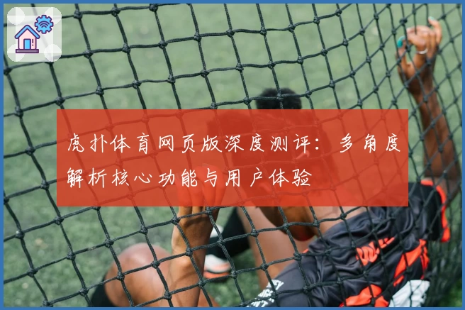 虎扑体育网页版深度测评：多角度解析核心功能与用户体验