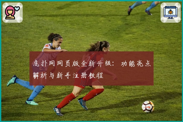 虎扑网网页版全新升级：功能亮点解析与新手注册教程