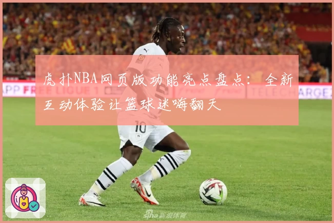 虎扑NBA网页版功能亮点盘点：全新互动体验让篮球迷嗨翻天