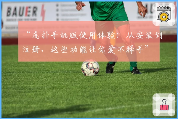 “虎扑手机版使用体验：从安装到注册，这些功能让你爱不释手”