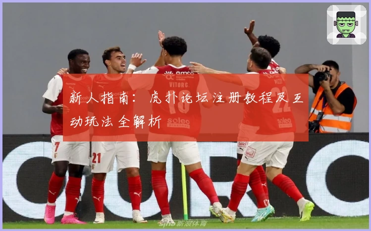 新人指南：虎扑论坛注册教程及互动玩法全解析