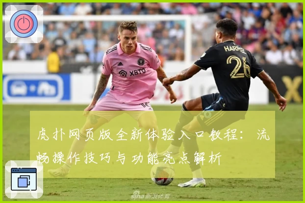 虎扑网页版全新体验入口教程：流畅操作技巧与功能亮点解析