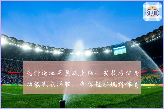 虎扑论坛网页版上线，安装方法与功能亮点详解，带你轻松玩转体育爱好者的聚集地
