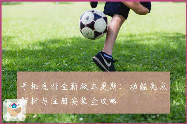 手机虎扑全新版本更新：功能亮点解析与注册安装全攻略