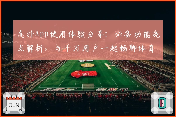 虎扑App使用体验分享:必备功能亮点解析,与千万用户一起畅聊体育世界