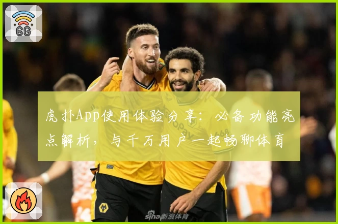虎扑App使用体验分享：必备功能亮点解析，与千万用户一起畅聊体育世界