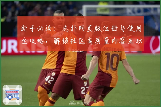 新手必读：虎扑网页版注册与使用全攻略，解锁社区高质量内容互动