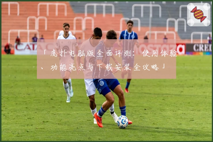 「虎扑电脑版全面评测:使用体验、功能亮点与下载安装全攻略」