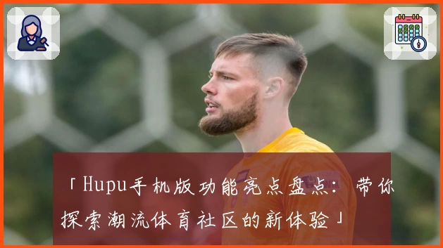 「Hupu手机版功能亮点盘点：带你探索潮流体育社区的新体验」