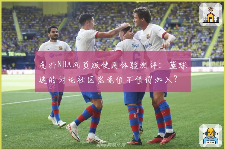 虎扑NBA网页版使用体验测评：篮球迷的讨论社区究竟值不值得加入？