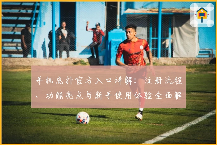 手机虎扑官方入口详解：注册流程、功能亮点与新手使用体验全面解析