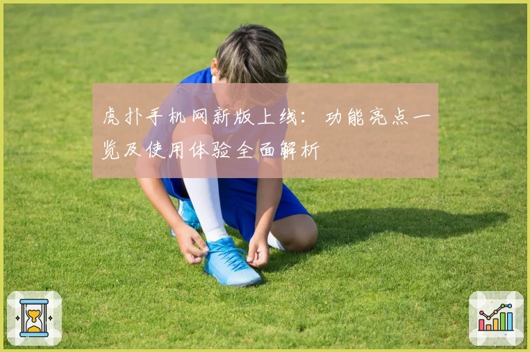 虎扑手机网新版上线：功能亮点一览及使用体验全面解析