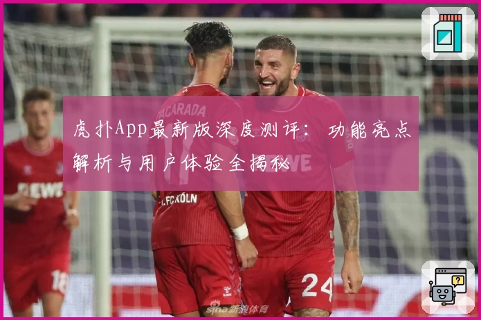 虎扑App最新版深度测评：功能亮点解析与用户体验全揭秘