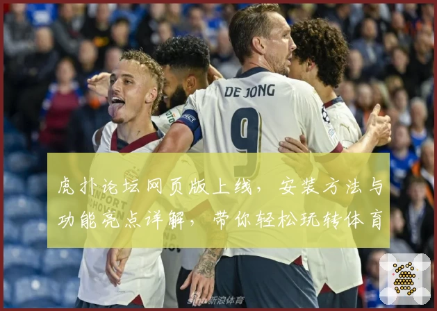虎扑论坛网页版上线，安装方法与功能亮点详解，带你轻松玩转体育爱好者的聚集地