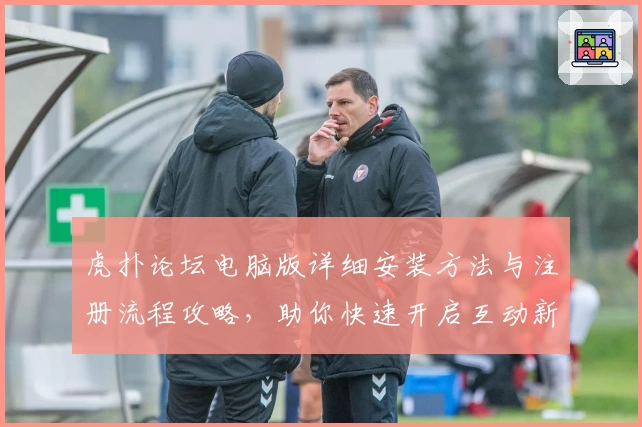虎扑论坛电脑版详细安装方法与注册流程攻略，助你快速开启互动新体验
