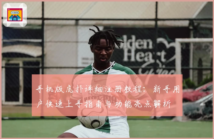 手机版虎扑详细注册教程：新手用户快速上手指南与功能亮点解析