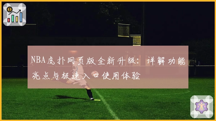 NBA虎扑网页版全新升级:详解功能亮点与极速入口使用体验
