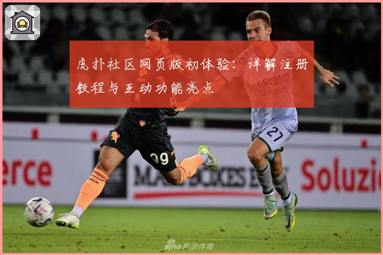 虎扑社区网页版初体验：详解注册教程与互动功能亮点