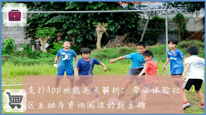 虎扑App功能亮点解析：带你体验社区互动与资讯阅读的新乐趣